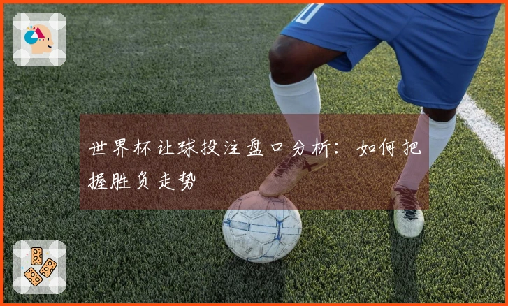 世界杯让球投注盘口分析：如何把握胜负走势