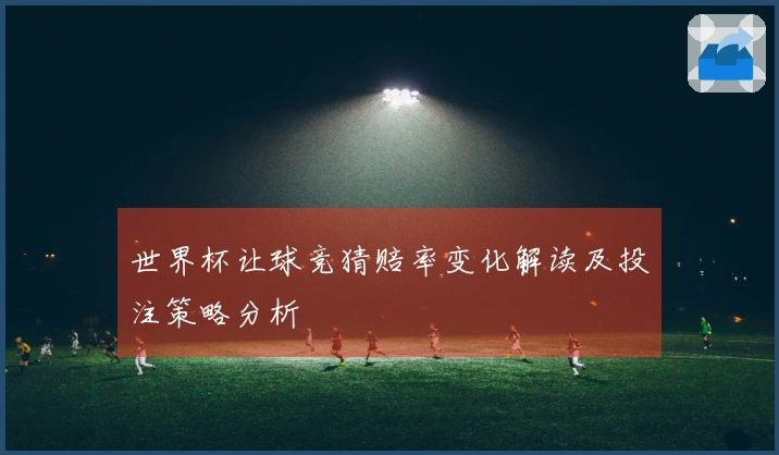 世界杯让球竞猜赔率变化解读及投注策略分析