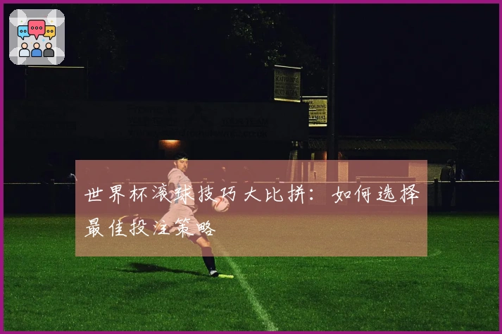 世界杯滚球技巧大比拼：如何选择最佳投注策略