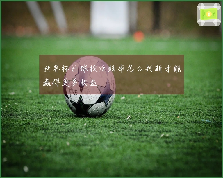 世界杯让球投注赔率怎么判断才能赢得更多收益