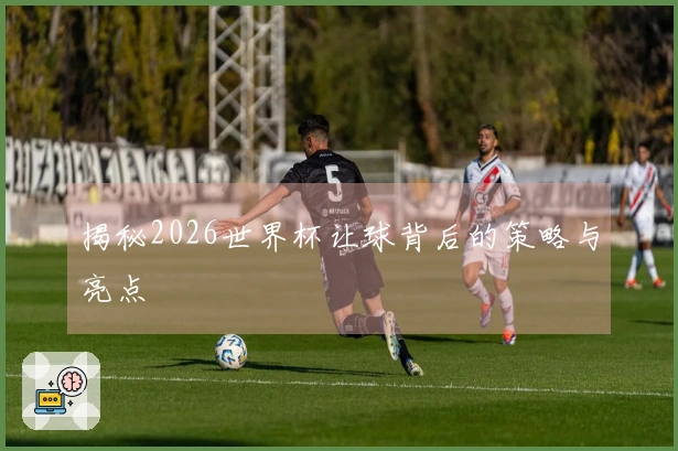 揭秘2026世界杯让球背后的策略与亮点