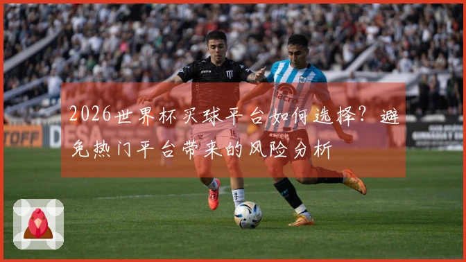 2026世界杯买球平台如何选择？避免热门平台带来的风险分析